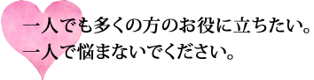 一人でも多くの方のお役に立ちたい。一人で悩まないでください。