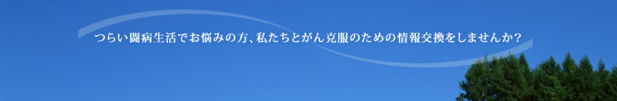 つらい闘病生活でお悩みの方、私たちとがん克服のための情報交換をしませんか？